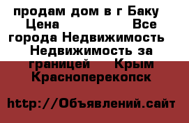 продам дом в г.Баку › Цена ­ 5 500 000 - Все города Недвижимость » Недвижимость за границей   . Крым,Красноперекопск